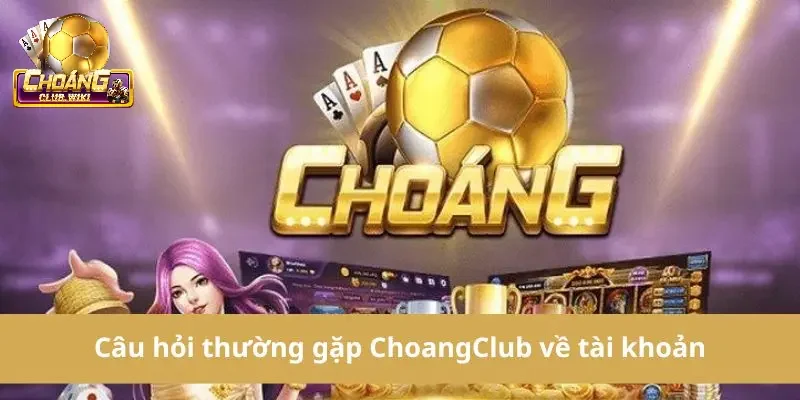 Các câu hỏi thường gặp tại Choangclub về tài khoản